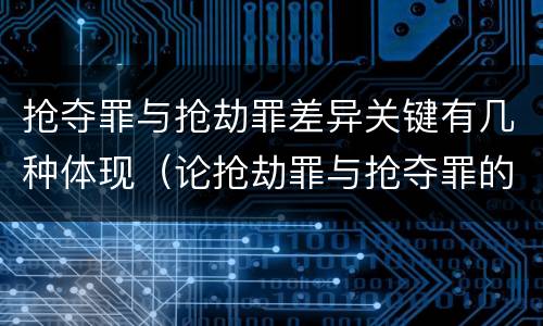 抢夺罪与抢劫罪差异关键有几种体现（论抢劫罪与抢夺罪的界限）