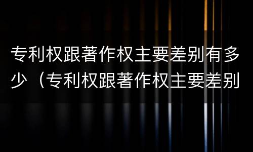 专利权跟著作权主要差别有多少（专利权跟著作权主要差别有多少种）