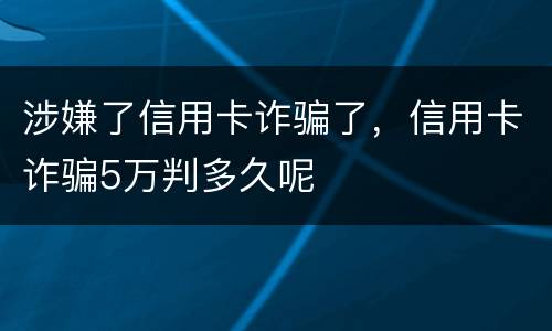 涉嫌了信用卡诈骗了，信用卡诈骗5万判多久呢