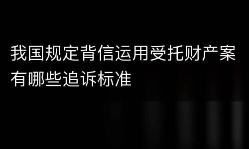 我国规定背信运用受托财产案有哪些追诉标准