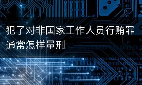 犯了对非国家工作人员行贿罪通常怎样量刑