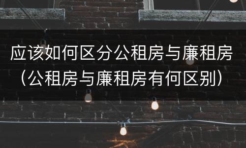 应该如何区分公租房与廉租房（公租房与廉租房有何区别）