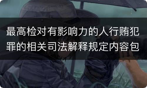 最高检对有影响力的人行贿犯罪的相关司法解释规定内容包括什么