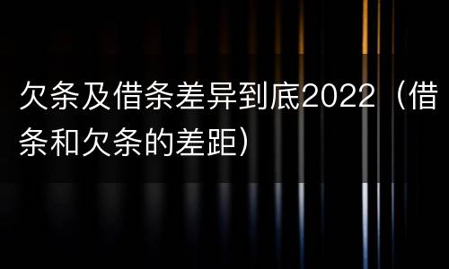 欠条及借条差异到底2022（借条和欠条的差距）