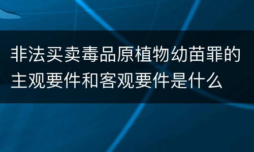 非法买卖毒品原植物幼苗罪的主观要件和客观要件是什么