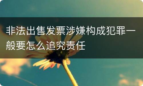 非法出售发票涉嫌构成犯罪一般要怎么追究责任