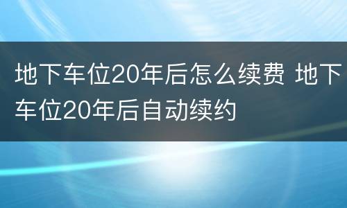 地下车位20年后怎么续费 地下车位20年后自动续约