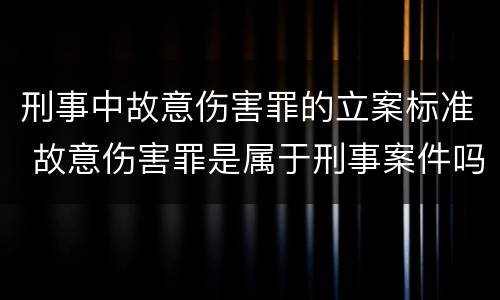 刑事中故意伤害罪的立案标准 故意伤害罪是属于刑事案件吗