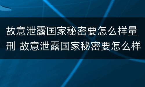 故意泄露国家秘密要怎么样量刑 故意泄露国家秘密要怎么样量刑呢