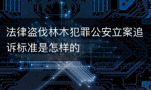 法律盗伐林木犯罪公安立案追诉标准是怎样的