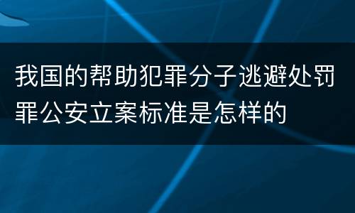 我国的帮助犯罪分子逃避处罚罪公安立案标准是怎样的