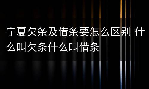 宁夏欠条及借条要怎么区别 什么叫欠条什么叫借条