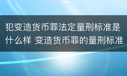 犯变造货币罪法定量刑标准是什么样 变造货币罪的量刑标准