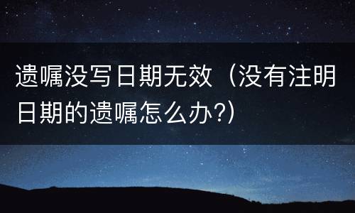 遗嘱没写日期无效（没有注明日期的遗嘱怎么办?）