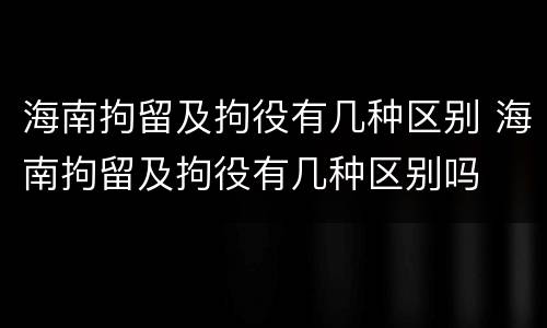 海南拘留及拘役有几种区别 海南拘留及拘役有几种区别吗