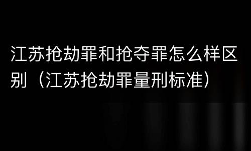 江苏抢劫罪和抢夺罪怎么样区别（江苏抢劫罪量刑标准）