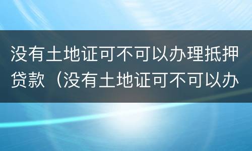 没有土地证可不可以办理抵押贷款（没有土地证可不可以办理抵押贷款呢）