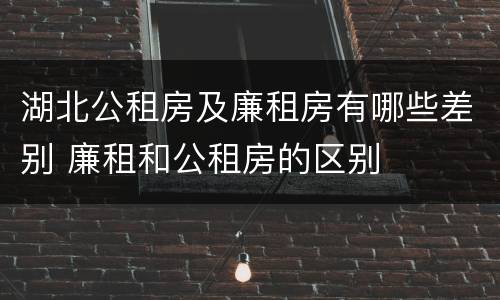 湖北公租房及廉租房有哪些差别 廉租和公租房的区别