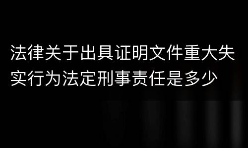 法律关于出具证明文件重大失实行为法定刑事责任是多少