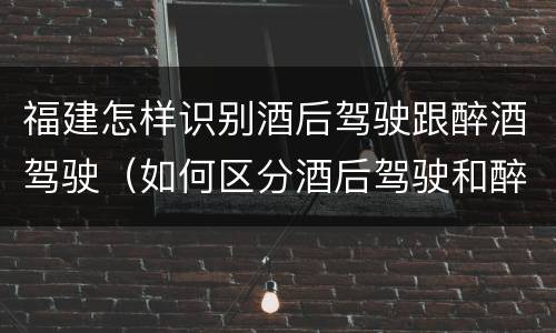 福建怎样识别酒后驾驶跟醉酒驾驶（如何区分酒后驾驶和醉酒驾驶）