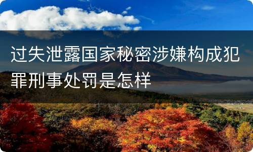 过失泄露国家秘密涉嫌构成犯罪刑事处罚是怎样