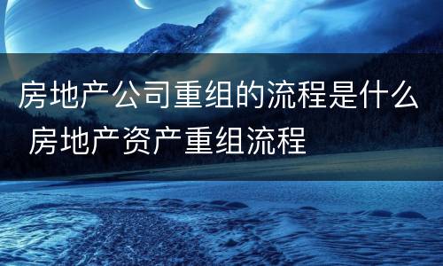 房地产公司重组的流程是什么 房地产资产重组流程