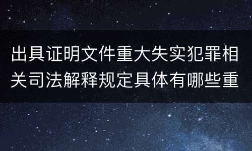 出具证明文件重大失实犯罪相关司法解释规定具体有哪些重要内容