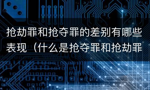 抢劫罪和抢夺罪的差别有哪些表现（什么是抢夺罪和抢劫罪）