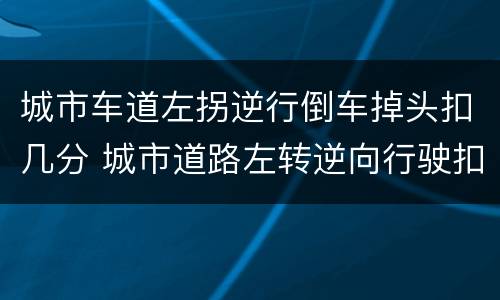 城市车道左拐逆行倒车掉头扣几分 城市道路左转逆向行驶扣几分
