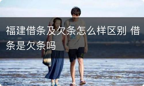 福建借条及欠条怎么样区别 借条是欠条吗