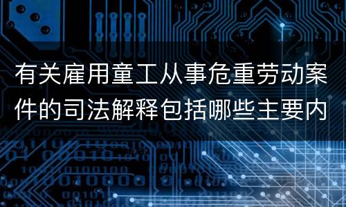 有关雇用童工从事危重劳动案件的司法解释包括哪些主要内容