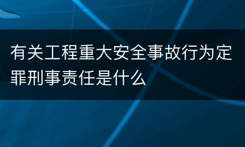有关工程重大安全事故行为定罪刑事责任是什么