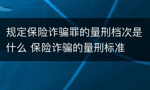 规定保险诈骗罪的量刑档次是什么 保险诈骗的量刑标准