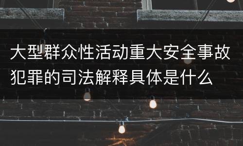 大型群众性活动重大安全事故犯罪的司法解释具体是什么
