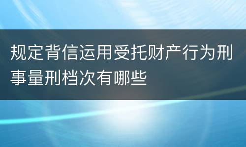 规定背信运用受托财产行为刑事量刑档次有哪些