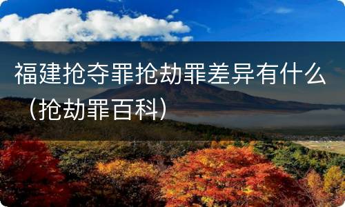 福建抢夺罪抢劫罪差异有什么（抢劫罪百科）