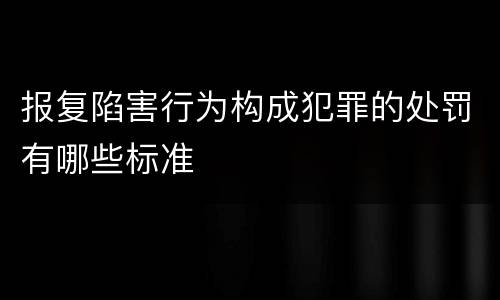 报复陷害行为构成犯罪的处罚有哪些标准