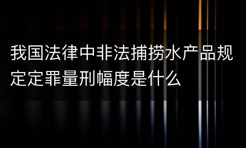 我国法律中非法捕捞水产品规定定罪量刑幅度是什么