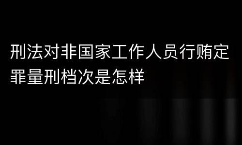 刑法对非国家工作人员行贿定罪量刑档次是怎样