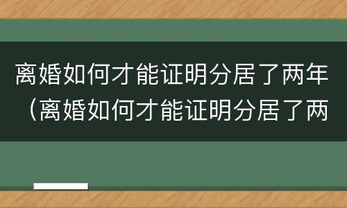离婚如何才能证明分居了两年（离婚如何才能证明分居了两年呢）
