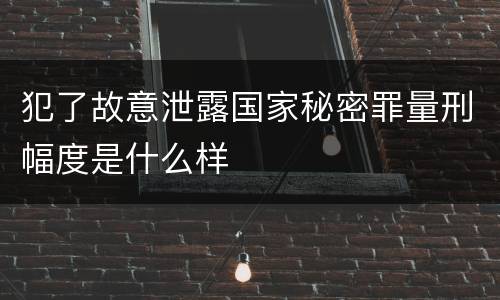 犯了故意泄露国家秘密罪量刑幅度是什么样