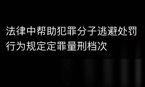 法律中帮助犯罪分子逃避处罚行为规定定罪量刑档次