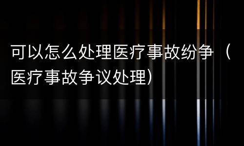 可以怎么处理医疗事故纷争（医疗事故争议处理）