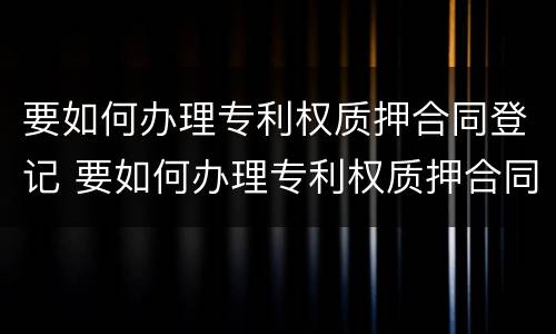 要如何办理专利权质押合同登记 要如何办理专利权质押合同登记证书