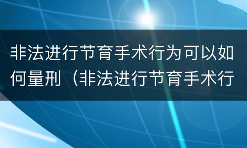 非法进行节育手术行为可以如何量刑（非法进行节育手术行为可以如何量刑）