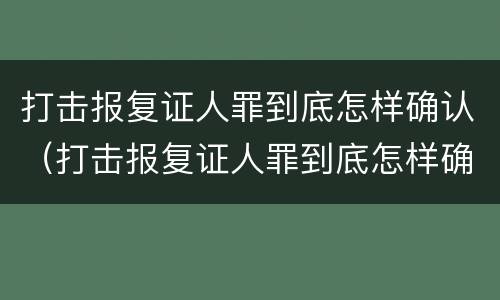 打击报复证人罪到底怎样确认（打击报复证人罪到底怎样确认的）