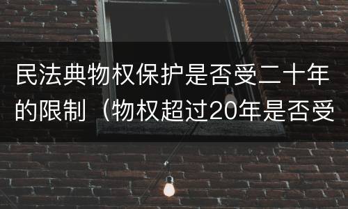 民法典物权保护是否受二十年的限制（物权超过20年是否受法律保护）