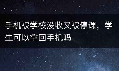手机被学校没收又被停课，学生可以拿回手机吗