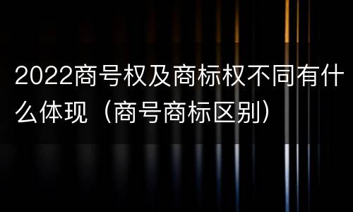 2022商号权及商标权不同有什么体现（商号商标区别）