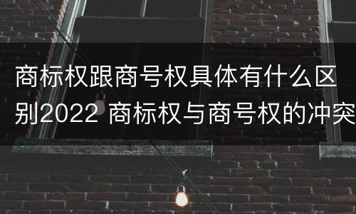 商标权跟商号权具体有什么区别2022 商标权与商号权的冲突以及解决